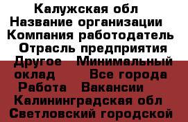Калужская обл › Название организации ­ Компания-работодатель › Отрасль предприятия ­ Другое › Минимальный оклад ­ 1 - Все города Работа » Вакансии   . Калининградская обл.,Светловский городской округ 